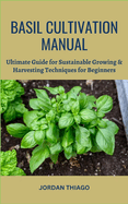 Basil Cultivation Manual: Ultimate Guide for Sustainable Growing & Harvesting Techniques for Beginners