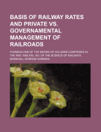 Basis of Railway Rates and Private vs. Governamental Management of Railroads: Forming One of the Series of Volumes Comprised in the REV. and Enl. Ed. of the Science of Railways