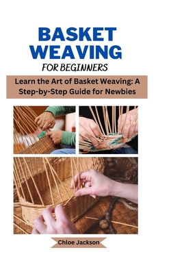 Basket weaving for beginners: Learn the Art of Basket Weaving: A Step-by-Step Guide for Newbies - Jackson, Chloe