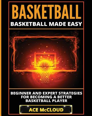 Basketball: Basketball Made Easy: Beginner and Expert Strategies For Becoming A Better Basketball Player - McCloud, Ace