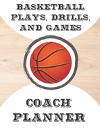 Basketball Plays, Drills, and Games Coach Planner: Blank Undated Notebook for Coaches to Use During the Season & Off Season Featuring Court Pages