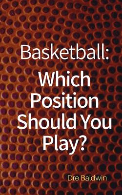 Basketball: Which Position Should You Play?: The Positions of Positionless Basketball and Where You'll Fit In - Baldwin, Dre
