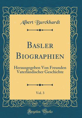 Basler Biographien, Vol. 3: Herausgegeben Von Freunden Vaterlndischer Geschichte (Classic Reprint) - Burckhardt, Albert