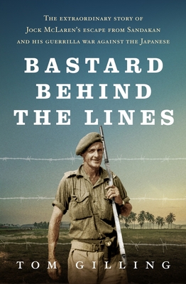 Bastard Behind the Lines: The extraordinary story of Jock McLaren's escape from Sandakan  and his guerrilla war against the Japanese - Gilling, Tom