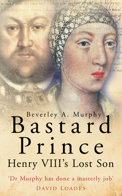 Bastard Prince: Henry VIII's Lost Son - Murphy, Beverley A