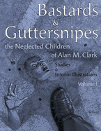 Bastards and Guttersnipes: The Neglected Children of Alan M. Clark: Studies and Interior Illustrations, Volume I