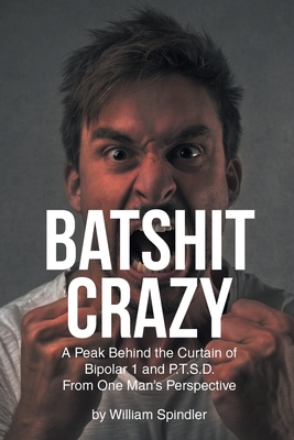 Batshit Crazy: A Peak Behind the Curtain of Bipolar 1 and P.T.S.D. From One Man's Perspective - Spindler, William