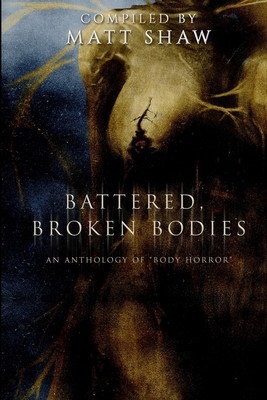 Battered, Broken Bodies: A Horror Anthology based on Body Horror - Shaw, Matt