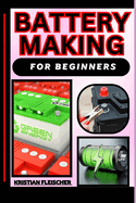 Battery Making for Beginners: The Complete Practice Guide On Easy Illustrated Procedures, Techniques, Skills And Knowledge On How To make battery From Scratch