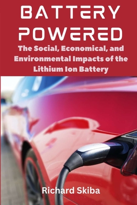 Battery Powered: The Social, Economical, and Environmental Impacts of the Lithium Ion Battery - Skiba, Richard