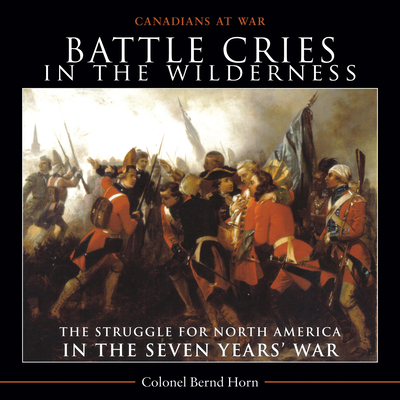 Battle Cries in the Wilderness: The Struggle for North America in the Seven Years' War - Horn, Bernd, Colonel