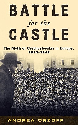 Battle for the Castle: The Myth of Czechoslovakia in Europe, 1914-1948 - Orzoff, Andrea