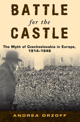 Battle for the Castle: The Myth of Czechoslovakia in Europe, 1914-1948 - Orzoff, Andrea