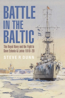 Battle in the Baltic: The Royal Navy and the Fight to Save Estonia and Latvia, 1918 1920 - Dunn, Steve