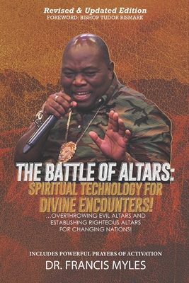 Battle of Altars: Spiritual Technology for Divine Encounters: Overthrowing Evil Altars and Establishing Righteous Altars for Changing Nations! - Myles, Francis