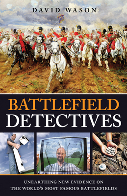 Battlefield Detectives: Unearthing New Evidence on the World's Most Famous Battlefields - Wason, David