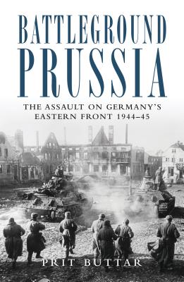 Battleground Prussia: The Assault on Germany's Eastern Front 1944-45 - Buttar, Prit