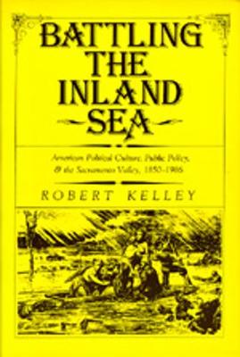 Battling the Inland Sea: American Political Culture, Public Policy, and the Sacramento Valley, 1850-1986 - Kelley, Robert