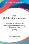 Bau-Unfallversicherungsgesetz: Vom Juni 30, 1900 In Der Fassung Der Bekanntmachug Vom Juli 5, 1900 (1900)