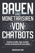 Bauen und Monetarisieren von Chatbots: Chatbots erstellen, Apps entwickeln und das Gewinnpotenzial ausschpfen