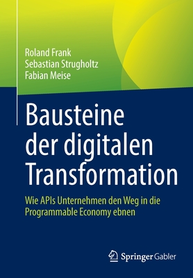 Bausteine Der Digitalen Transformation: Wie APIs Unternehmen Den Weg in Die Programmable Economy Ebnen - Frank, Roland, and Strugholtz, Sebastian, and Meise, Fabian