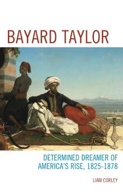 Bayard Taylor: Determined Dreamer of America's Rise, 1825-1878 - Corley, Liam