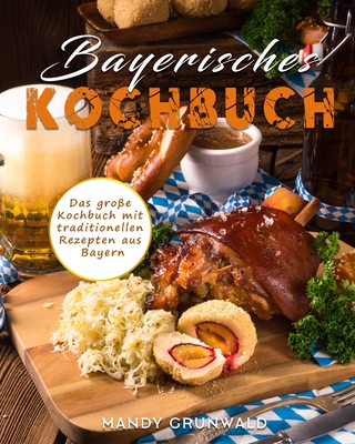 Bayerisches Kochbuch: Das groe Kochbuch mit traditionellen Rezepten aus Bayern - Grunwald, Mandy