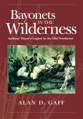 Bayonets in the Wilderness: Anthony Wayne's Legion in the Old Northwest - Gaff, Alan D