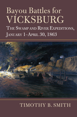 Bayou Battles for Vicksburg: The Swamp and River Expeditions, January 1-April 30, 1863 - Smith, Timothy B