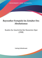 Bayreuther Festspiele Im Zeitalter Des Absolutismus: Studien Zur Geschichte Der Deutschen Oper