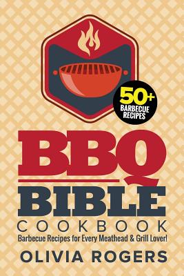 BBQ Bible Cookbook: Over 50 Barbecue Recipes for Every Meathead & Grill Lover! - Rogers, Olivia