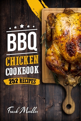 BBQ Chicken Cookbook: Master Barbecue Chicken Recipes, and the Sauces That Go with Them - Mueller, Frank