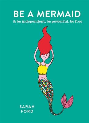 Be a Mermaid: & be independent, be powerful, be free - Ford, Sarah