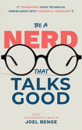 Be A Nerd That Talks Good: Transform Your Technical Knowledge into Powerful Messages