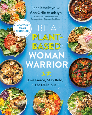 Be a Plant-Based Woman Warrior: Live Fierce, Stay Bold, Eat Delicious: A Cookbook - Esselstyn, Jane, and Esselstyn, Ann Crile
