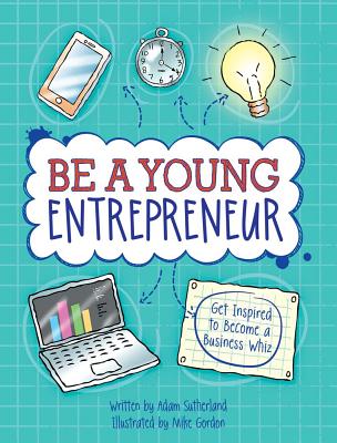 Be a Young Entrepreneur: Be Inspired to Be a Business Whiz - Sutherland, Adam