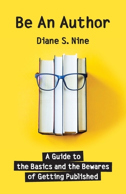 Be An Author: A Guide to the Basics and the Bewares of Getting Published - Nine, Diane S