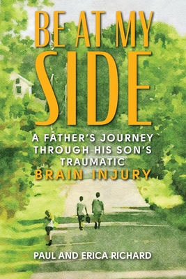 Be at My Side: A Father's Journey Through His Son's Traumatic Brain Injury - Richard, Paul, and Richard, Erica