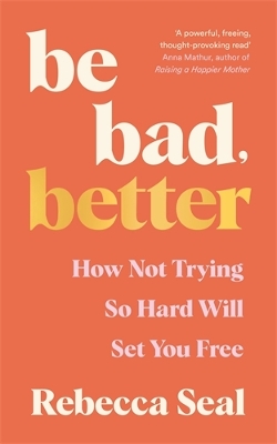 Be Bad, Better: How Not Trying So Hard Will Set You Free - Seal, Rebecca