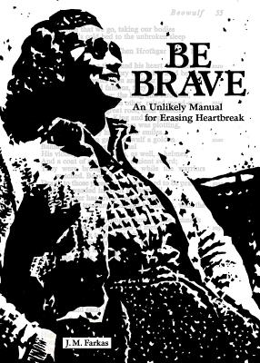 Be Brave: An Unlikely Manual for Erasing Heartbreak - Farkas, J M