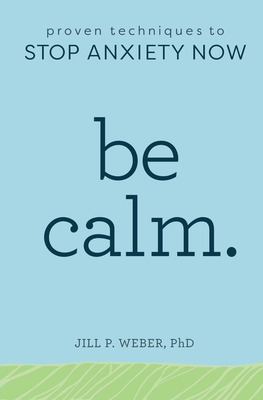 Be Calm: Proven Techniques to Stop Anxiety Now - Weber, Jill
