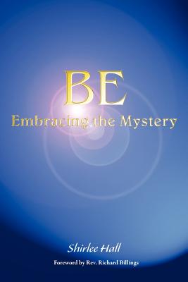 Be: Embracing the Mystery - Hall, Shirlee