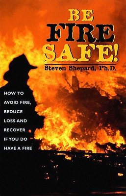 Be Fire Safe: How to Avoid Fire, Reduce Loss, and Recover from Insurance If You Have a Fire - Shepard, Steven