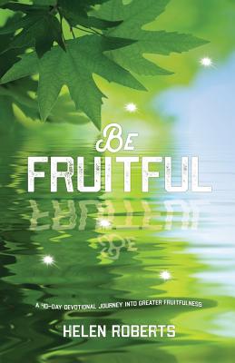 Be Fruitful: A 40-Day Devotional Journey into Greater Fruitfulness - Roberts, Helen