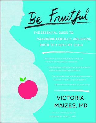 Be Fruitful: The Essential Guide to Maximizing Fertility and Giving Birth to a Healthy Child - Maizes, Victoria, and Andrew Weil MD (Foreword by)