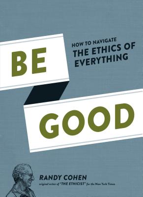 Be Good: How to Navigate the Ethics of Everything - Cohen, Randy