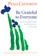 Be Grateful to Everyone: An In-Depth Guide to the Practice of Lojong