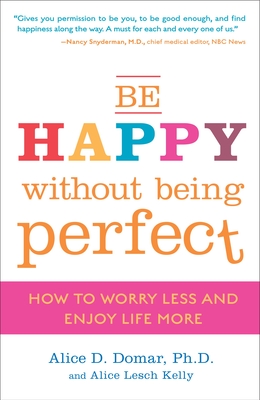 Be Happy Without Being Perfect: How to Worry Less and Enjoy Life More - Domar, Alice D, and Kelly, Alice Lesch