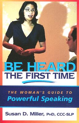 Be Heard the First Time: The Woman's Guide to Powerful Speaking - Miller, Susan