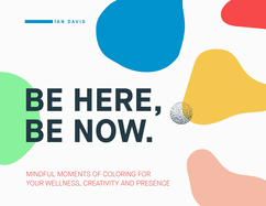 Be Here, Be Now: Mindful Moments of Coloring for your wellness, creativity and presence